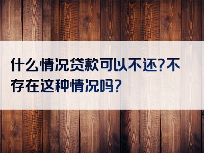 什么情况贷款可以不还？不存在这种情况吗？