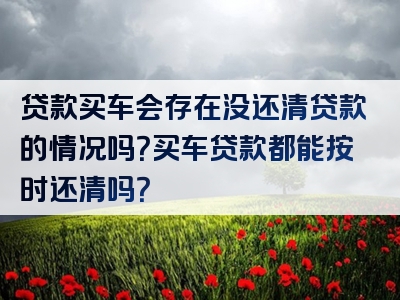 贷款买车会存在没还清贷款的情况吗？买车贷款都能按时还清吗？