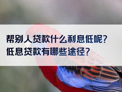 帮别人贷款什么利息低呢？低息贷款有哪些途径？