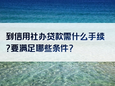 到信用社办贷款需什么手续？要满足哪些条件？