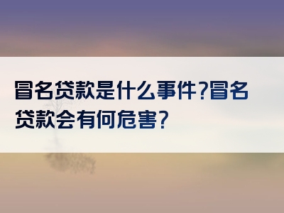 冒名贷款是什么事件？冒名贷款会有何危害？