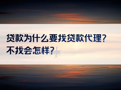 贷款为什么要找贷款代理？不找会怎样？