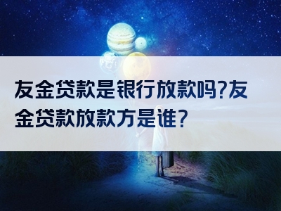 友金贷款是银行放款吗？友金贷款放款方是谁？