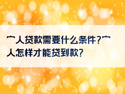 穷人贷款需要什么条件？穷人怎样才能贷到款？