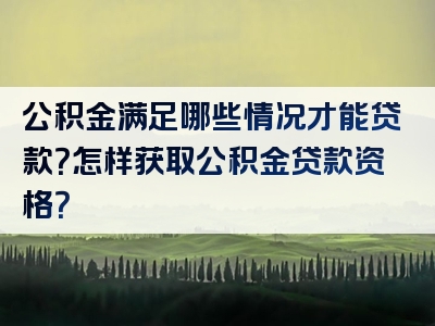 公积金满足哪些情况才能贷款？怎样获取公积金贷款资格？