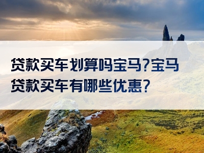 贷款买车划算吗宝马？宝马贷款买车有哪些优惠？