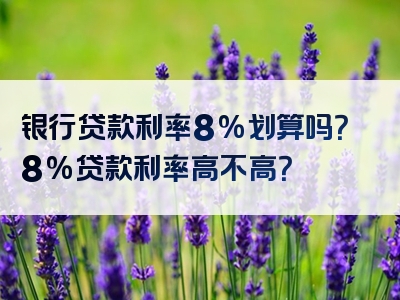 银行贷款利率8%划算吗？8%贷款利率高不高？