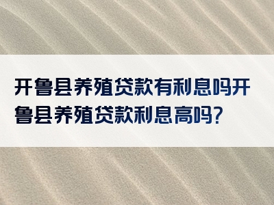 开鲁县养殖贷款有利息吗开鲁县养殖贷款利息高吗？