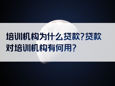 培训机构为什么贷款？贷款对培训机构有何用？