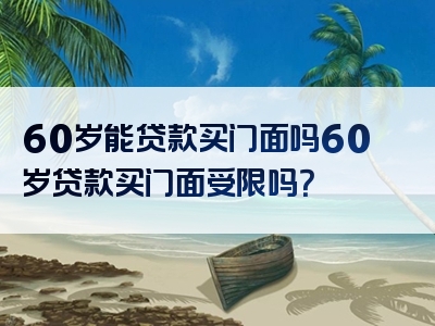 60岁能贷款买门面吗60岁贷款买门面受限吗？