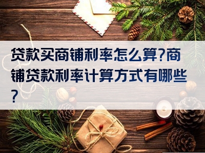 贷款买商铺利率怎么算？商铺贷款利率计算方式有哪些？