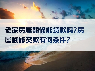 老家房屋翻修能贷款吗？房屋翻修贷款有何条件？