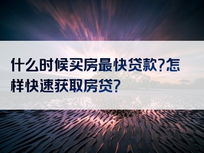 什么时候买房最快贷款？怎样快速获取房贷？