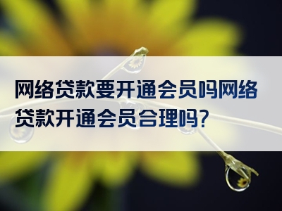 网络贷款要开通会员吗网络贷款开通会员合理吗？