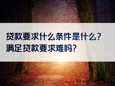 贷款要求什么条件是什么？满足贷款要求难吗？