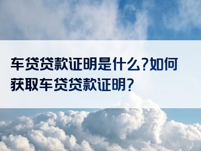 车贷贷款证明是什么？如何获取车贷贷款证明？