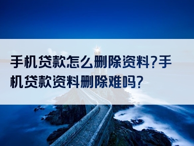 手机贷款怎么删除资料？手机贷款资料删除难吗？