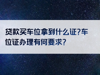 贷款买车位拿到什么证？车位证办理有何要求？