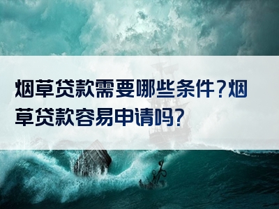 烟草贷款需要哪些条件？烟草贷款容易申请吗？