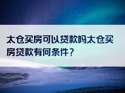 太仓买房可以贷款吗太仓买房贷款有何条件？