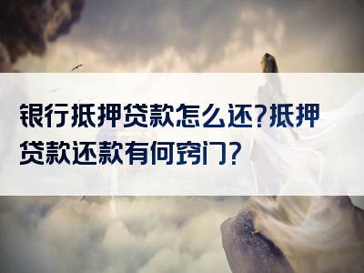 银行抵押贷款怎么还？抵押贷款还款有何窍门？