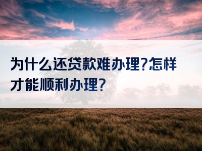 为什么还贷款难办理？怎样才能顺利办理？