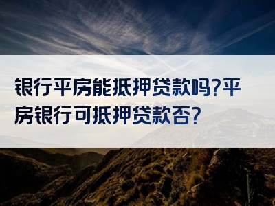 银行平房能抵押贷款吗？平房银行可抵押贷款否？