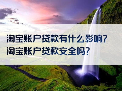 淘宝账户贷款有什么影响？淘宝账户贷款安全吗？