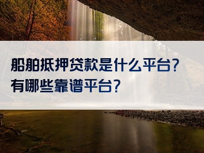 船舶抵押贷款是什么平台？有哪些靠谱平台？