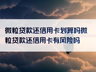 微粒贷款还信用卡划算吗微粒贷款还信用卡有风险吗