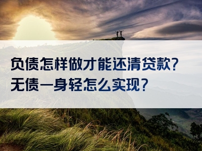 负债怎样做才能还清贷款？无债一身轻怎么实现？