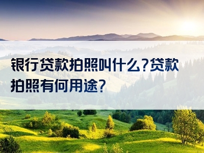 银行贷款拍照叫什么？贷款拍照有何用途？