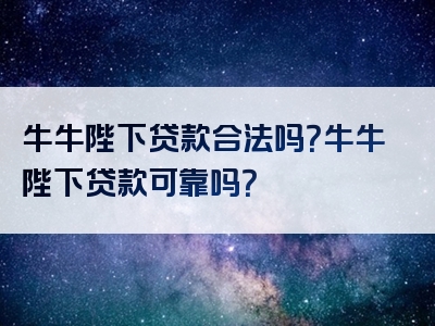 牛牛陛下贷款合法吗？牛牛陛下贷款可靠吗？