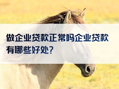 做企业贷款正常吗企业贷款有哪些好处？