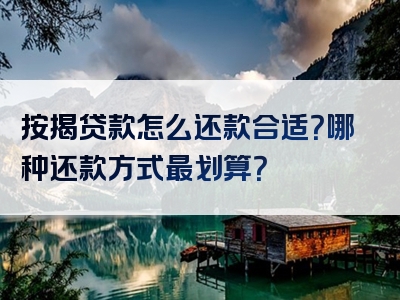 按揭贷款怎么还款合适？哪种还款方式最划算？