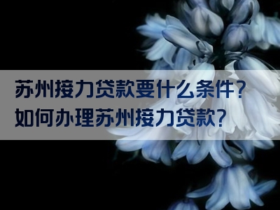 苏州接力贷款要什么条件？如何办理苏州接力贷款？