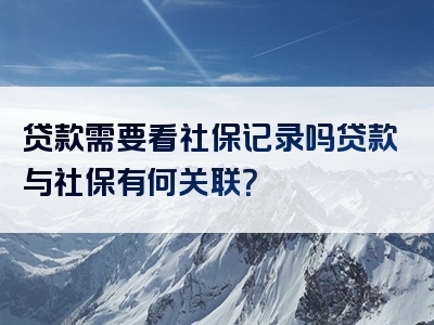 贷款需要看社保记录吗贷款与社保有何关联？