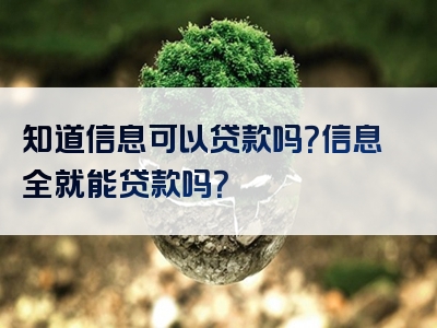 知道信息可以贷款吗？信息全就能贷款吗？