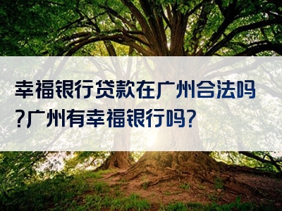 幸福银行贷款在广州合法吗？广州有幸福银行吗？