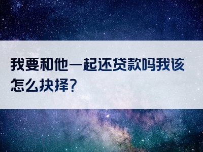 我要和他一起还贷款吗我该怎么抉择？