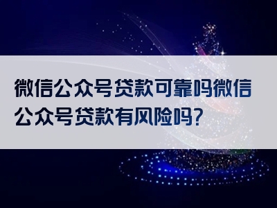 微信公众号贷款可靠吗微信公众号贷款有风险吗？