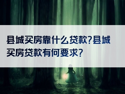 县城买房靠什么贷款？县城买房贷款有何要求？