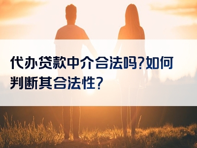 代办贷款中介合法吗？如何判断其合法性？