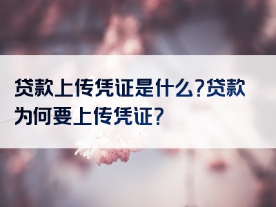 贷款上传凭证是什么？贷款为何要上传凭证？