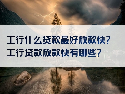 工行什么贷款最好放款快？工行贷款放款快有哪些？