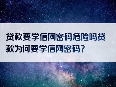 贷款要学信网密码危险吗贷款为何要学信网密码？