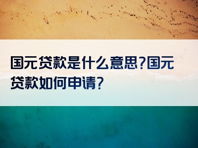 国元贷款是什么意思？国元贷款如何申请？