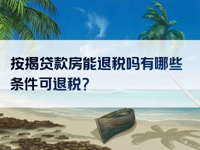 按揭贷款房能退税吗有哪些条件可退税？