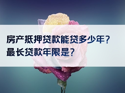 房产抵押贷款能贷多少年？最长贷款年限是？