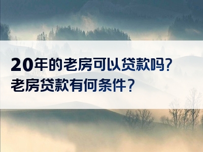 20年的老房可以贷款吗？老房贷款有何条件？